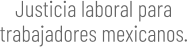 Justicia laboral para trabajadores mexicanos.