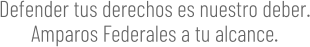 Defender tus derechos es nuestro deber. Amparos Federales a tu alcance.