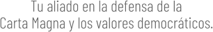 Tu aliado en la defensa de la Carta Magna y los valores democráticos.